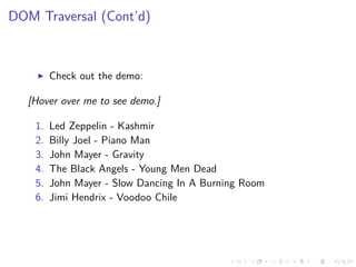DOM Traversal (Cont’d)
Check out the demo:
[Hover over me to see demo.]
1. Led Zeppelin - Kashmir
2. Billy Joel - Piano Man
3. John Mayer - Gravity
4. The Black Angels - Young Men Dead
5. John Mayer - Slow Dancing In A Burning Room
6. Jimi Hendrix - Voodoo Chile
 
