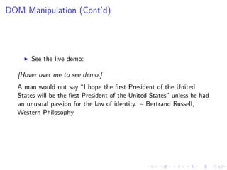 DOM Manipulation (Cont’d)
See the live demo:
[Hover over me to see demo.]
A man would not say “I hope the ﬁrst President of the United
States will be the ﬁrst President of the United States” unless he had
an unusual passion for the law of identity. ~ Bertrand Russell,
Western Philosophy
 