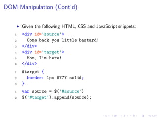 DOM Manipulation (Cont’d)
Given the following HTML, CSS and JavaScript snippets:
1 <div id='source'>
2 Come back you little bastard!
3 </div>
4 <div id='target'>
5 Mom, I'm here!
6 </div>
1 #target {
2 border: 1px #777 solid;
3 }
1 var source = $('#source')
2 $('#target').append(source);
 