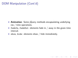 DOM Manipulation (Cont’d)
Animation: Some jQuery methods encapsulating underlying
css / time operations.
fadeIn, fadeOut: elements fade in / away in the given time
interval.
show, hide: elements show / hide immediately.
 