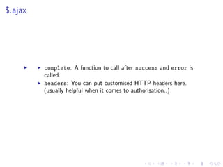 $.ajax
complete: A function to call after success and error is
called.
headers: You can put customised HTTP headers here.
(usually helpful when it comes to authorisation..)
 
