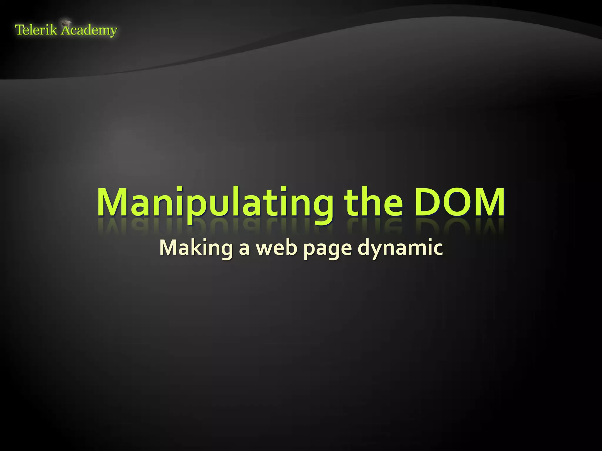 курсове и уроци по програмиране, уеб дизайн – безплатно     BG Coder - онлайн състезателна система - online judge
          курсове и уроци по програмиране – Телерик академия    форум програмиране, форум уеб дизайн
               уроци по програмиране и уеб дизайн за ученици    ASP.NET курс - уеб програмиране, бази данни, C#, .NET, ASP.NET
           програмиране за деца – безплатни курсове и уроци     ASP.NET MVC курс – HTML, SQL, C#, .NET, ASP.NET MVC
                безплатен SEO курс - оптимизация за търсачки     алго академия – състезателно програмиране, състезания
курсове и уроци по програмиране, книги – безплатно от Наков     курс мобилни приложения с iPhone, Android, WP7, PhoneGap
       уроци по уеб дизайн, HTML, CSS, JavaScript, Photoshop    Дончо Минков - сайт за програмиране
       free C# book, безплатна книга C#, книга Java, книга C#   Николай Костов - блог за програмиране
                    безплатен курс "Качествен програмен код"
       безплатен курс "Разработка на софтуер в cloud среда"     C# курс, програмиране, безплатно




                                                                                             Manipulating the DOM
                                                                                                                                 Making a web page dynamic
 