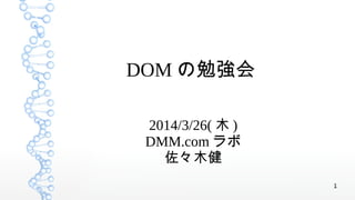 1
DOM の勉強会
2014/3/26( 木 )
DMM.com ラボ
佐々木健
 