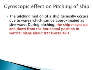  The pitching motion of a ship generally occurs
due to waves which can be approximated as
sine wave. During pitching, the ship moves up
and down from the horizontal position in
vertical plane about transverse axis.
 