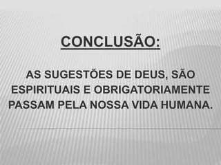 CONCLUSÃO:
AS SUGESTÕES DE DEUS, SÃO
ESPIRITUAIS E OBRIGATORIAMENTE
PASSAM PELA NOSSA VIDA HUMANA.
 