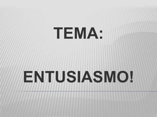 TEMA:
ENTUSIASMO!
 