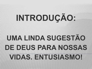 INTRODUÇÃO:
UMA LINDA SUGESTÃO
DE DEUS PARA NOSSAS
VIDAS. ENTUSIASMO!
 