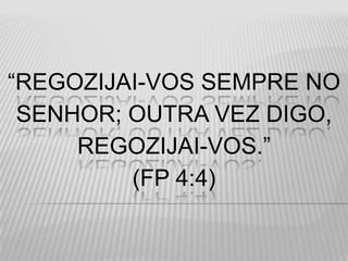 “REGOZIJAI-VOS SEMPRE NO
SENHOR; OUTRA VEZ DIGO,
REGOZIJAI-VOS.”
(FP 4:4)
 