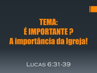 TEMA:
    É IMPORTANTE ?
A importância da Igreja!

     Lucas 6:31-39
 