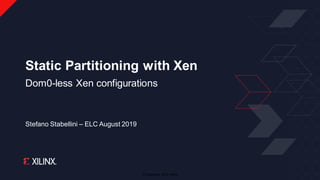 © Copyright 2019 Xilinx
Stefano Stabellini – ELC August 2019
Static Partitioning with Xen
Dom0-less Xen configurations
 