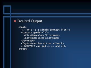  Desired Output
<root>
<!--This is a simple contact list-->
<contact gender="F">
<FirstName>Sue</FirstName>
<LastName>Green</LastName>
</contact>
<?myInstruction action silent?>
<![CDATA[I can add <, >, and ?]]>
</root>
 