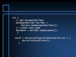 try {
// get DocumentBuilder
DocumentBuilder builder =
factory.newDocumentBuilder();
// create root node
document = builder.newDocument();
}
catch ( ParserConfigurationException pce ) {
pce.printStackTrace();
}
 