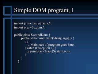 Simple DOM program, I
import javax.xml.parsers.*;
import org.w3c.dom.*;
public class SecondDom {
public static void main(String args[]) {
try {
...Main part of program goes here...
} catch (Exception e) {
e.printStackTrace(System.out);
}
}
}
 