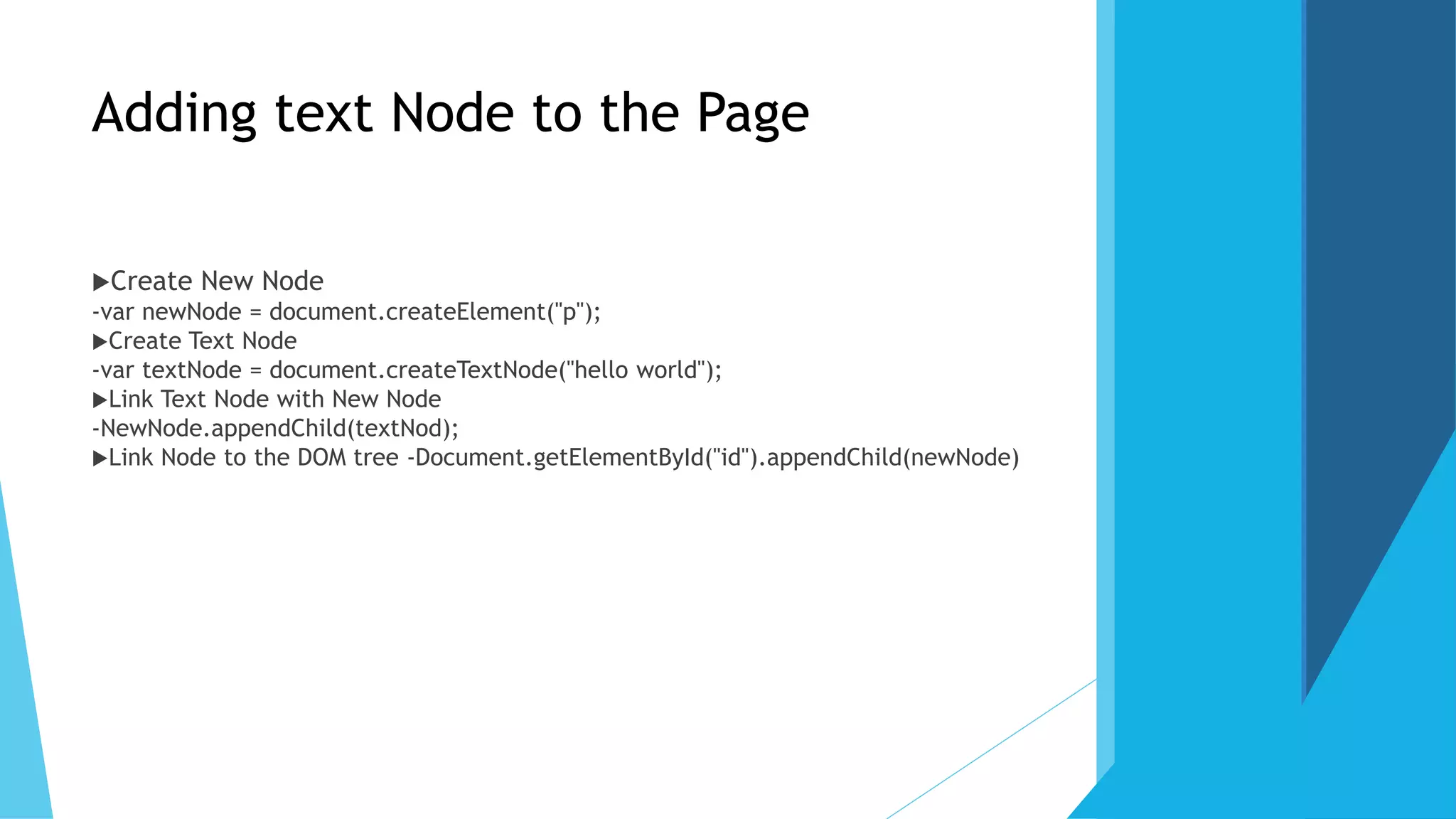 Adding text Node to the Page
Create New Node
-var newNode = document.createElement("p");
Create Text Node
-var textNode = document.createTextNode("hello world");
Link Text Node with New Node
-NewNode.appendChild(textNod);
Link Node to the DOM tree -Document.getElementById("id").appendChild(newNode)
 
