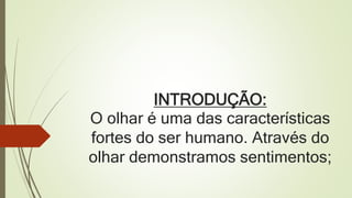 INTRODUÇÃO:
O olhar é uma das características
fortes do ser humano. Através do
olhar demonstramos sentimentos;