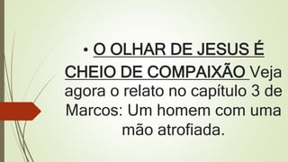 • O OLHAR DE JESUS É
CHEIO DE COMPAIXÃO Veja
agora o relato no capítulo 3 de
Marcos: Um homem com uma
mão atrofiada.