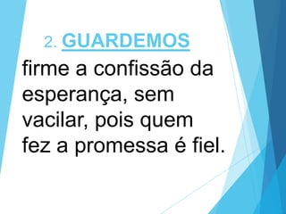 2. GUARDEMOS

firme a confissão da
esperança, sem
vacilar, pois quem
fez a promessa é fiel.

 