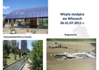 Wizyta studyjna
                               we Włoszech
                              26-31.07.2011 r.


                                Biogazownia
Enviromental Park w Turynie
 