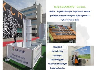 Targi SOLAREXPO - Verona.
Jedna z najważniejszych imprez na Świecie
 poświecona technologiom solarnym oraz
           wykorzystaniu OZE.




   Pawilon X
  poświęcony
    zielonym
  technologiom
w zrównoważonym
 budownictwie.
 