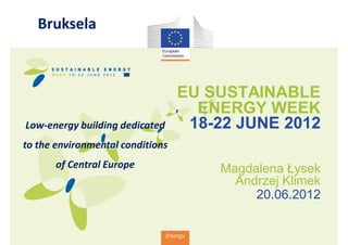 Bruksela



                                   EU SUSTAINABLE
                                     ENERGY WEEK
Low-energy building dedicated       18-22 JUNE 2012
to the environmental conditions
       of Central Europe                 Magdalena Łysek
                                           Andrzej Klimek
                                              20.06.2012


                                Energy
 