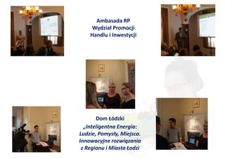 Ambasada RP
     Wydział Promocji
    Handlu i Inwestycji




       Dom Łódzki
  „Inteligentna Energia:
Ludzie, Pomysły, Miejsca.
Innowacyjne rozwiązania
 z Regionu i Miasta Łodzi
 