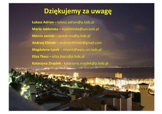 Dziękujemy za uwagę
Łukasz Adrian – lukasz.adrian@p.lodz.pl
Marta Jabłońska – mjablonska@uni.lodz.pl
Marcin Janicki – janicki.ma@p.lodz.pl
Andrzej Klimek – andrzejrklimek@gmail.com
Magdalena Łysek – mlysek@wpia.uni.lodz.pl
Eliza Tkacz – eliza.tkacz@p.lodz.pl
Katarzyna Znajdek - katarzyna.znajdek@p.lodz.pl
 