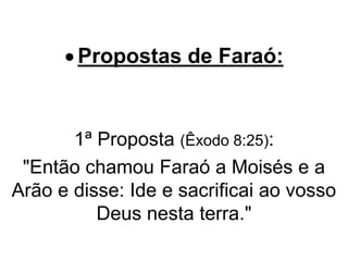 Propostas de Faraó:
1ª Proposta (Êxodo 8:25):
"Então chamou Faraó a Moisés e a
Arão e disse: Ide e sacrificai ao vosso
Deus nesta terra."