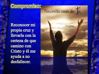 Compromiso:Reconocer mi propia cruz y llevarla con la certeza de que camino con Cristo y él me ayuda a no desfallecer.