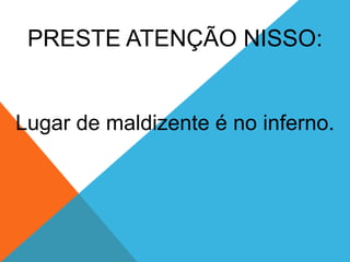 PRESTE ATENÇÃO NISSO:
Lugar de maldizente é no inferno.
 