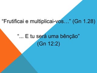 “Frutificai e multiplicai-vos…” (Gn 1.28)
“... E tu será uma bênção”
(Gn 12:2)
 