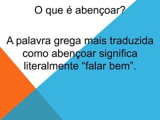 O que é abençoar?
A palavra grega mais traduzida
como abençoar significa
literalmente “falar bem”.
 