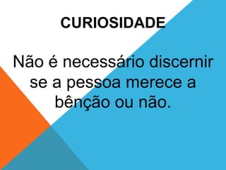 CURIOSIDADE
Não é necessário discernir
se a pessoa merece a
bênção ou não.
 