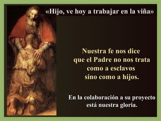 Hijo, ««HHHiiijjjooo,,, vvvveeee hhhhooooyyyy aaaa ttttrrrraaaabbbbaaaajjjjaaaarrrr eeeennnn llllaaaa vvvviiiiññññaaaa»» 
NNuueessttrraa ffee nnooss ddiiccee 
qquuee eell PPaaddrree nnoo nnooss ttrraattaa 
ccoommoo aa eessccllaavvooss 
ssiinnoo ccoommoo aa hhiijjooss.. 
EEnn llaa ccoollaabboorraacciióónn aa ssuu pprrooyyeeccttoo 
eessttáá nnuueessttrraa gglloorriiaa.. 
 