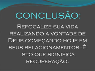 Refocalize sua vida realizando a vontade de Deus começando hoje em seus relacionamentos. É isto que significa recuperação. 