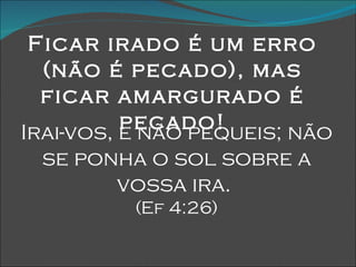 Ficar irado é um erro (não é pecado), mas ficar amargurado é pecado! Irai-vos, e não pequeis; não se ponha o sol sobre a vossa ira.  (Ef 4:26) 