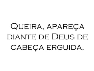 Queira, apareça diante de Deus de cabeça erguida. 