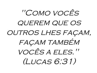 "Como vocês querem que os outros lhes façam, façam também vocês a eles."  (Lucas 6:31) 