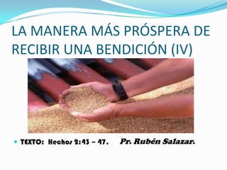 LA MANERA MÁS PRÓSPERA DE
RECIBIR UNA BENDICIÓN (IV)




 TEXTO: Hechos 2:43 – 47.   Pr. Rubén Salazar.
 