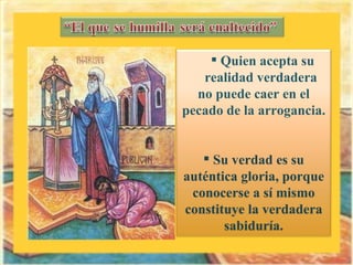 Quien acepta su realidad verdadera  no puede caer en el pecado de la arrogancia. Su verdad es su auténtica gloria, porque conocerse a sí mismo constituye la verdadera sabiduría. 