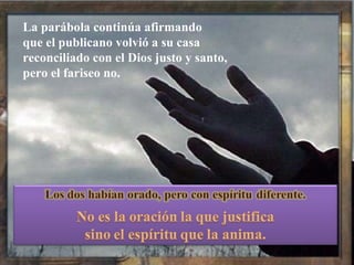 La parábola continúa afirmando  que el publicano volvió a su casa reconciliado con el Dios justo y santo,  pero el fariseo no. 