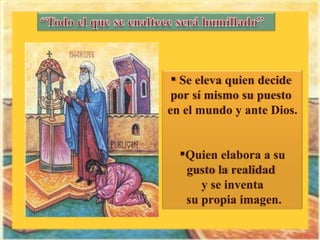 Se eleva quien decide  por sí mismo su puesto  en el mundo y ante Dios. Quien elabora a su gusto la realidad  y se inventa su propia imagen. 