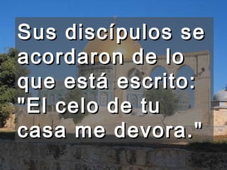 Sus discípulos se acordaron de lo que está escrito: "El celo de tu casa me devora."  