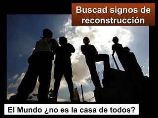 Buscad signos de reconstrucción El Mundo ¿no es la casa de todos? 