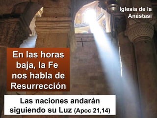 En las horas baja, la Fe  nos habla de Resurrección Las naciones andarán siguiendo su Luz  (Apoc 21,14) Iglesia de la Anástasi 