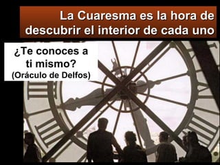 La Cuaresma es la hora de descubrir el interior de cada uno ¿Te conoces a  ti mismo?  (Oráculo de Delfos) 