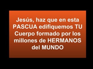 Jesús, haz que en esta PASCUA edifiquemos TU Cuerpo formado por los millones de HERMANOS del MUNDO 