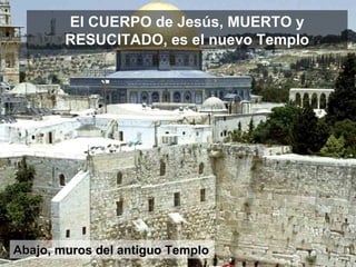 Abajo, muros del antiguo Templo El CUERPO de Jesús, MUERTO y RESUCITADO, es el nuevo Templo 