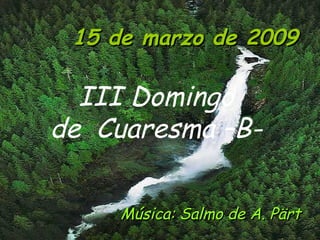 15 de marzo de 2009 III Domingo de  Cuaresma –B- Música: Salmo de A. Pärt   
