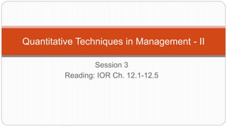 Session 3
Reading: IOR Ch. 12.1-12.5
Quantitative Techniques in Management - II
 