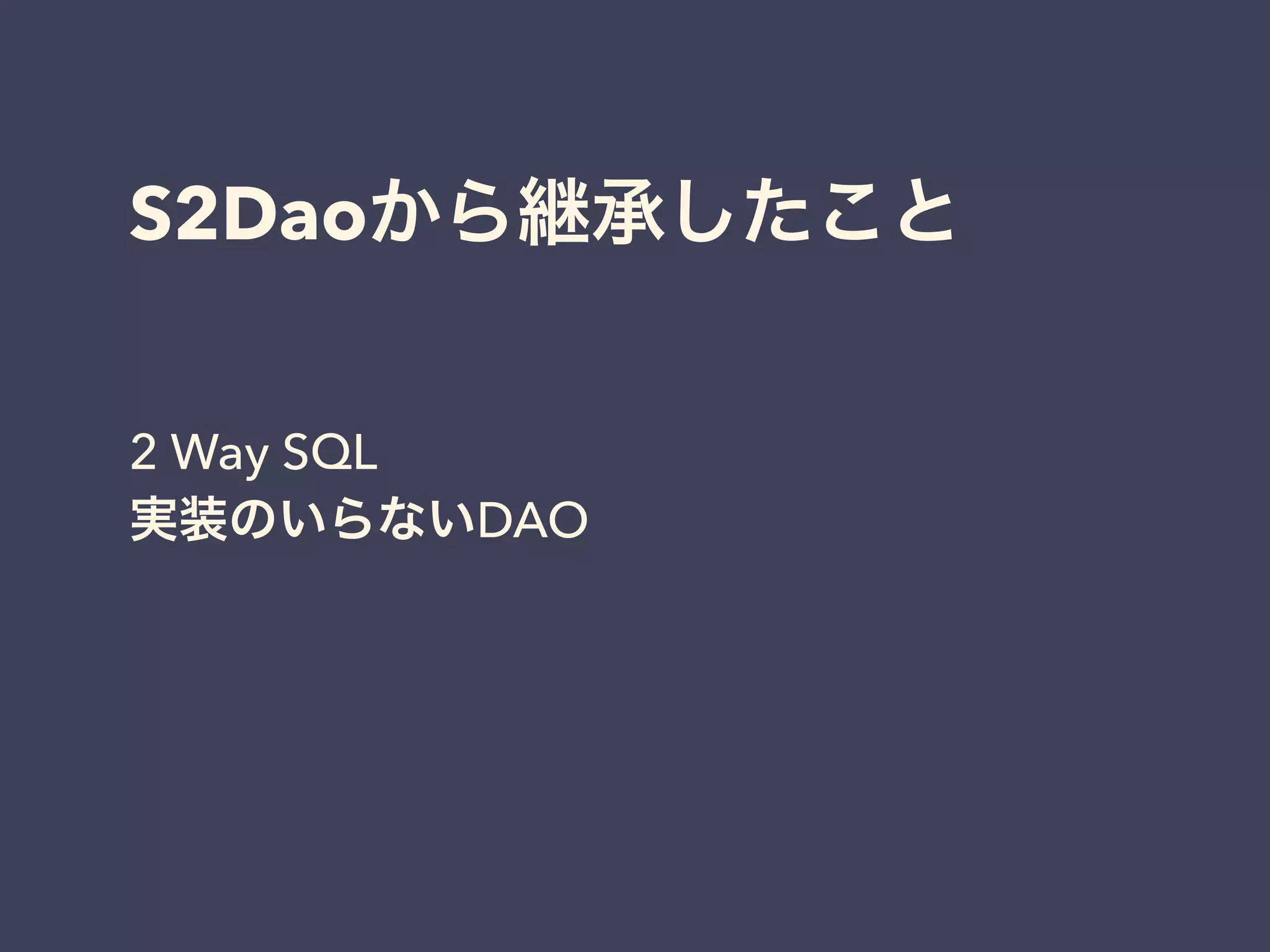 S2Daoから継承したこと 
2 Way SQL 
実装のいらないDAO 
 